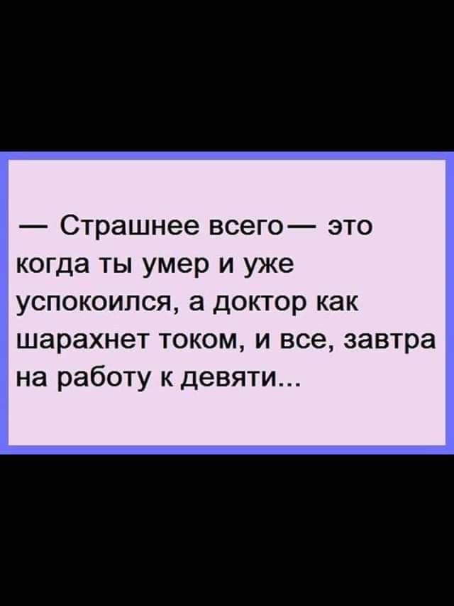 Страшнее всего это когда ты умер и уже УСПОКОИПСЯ а ДОКТОР как шарахнет ТОКОМ И все завтра на работу к девяти