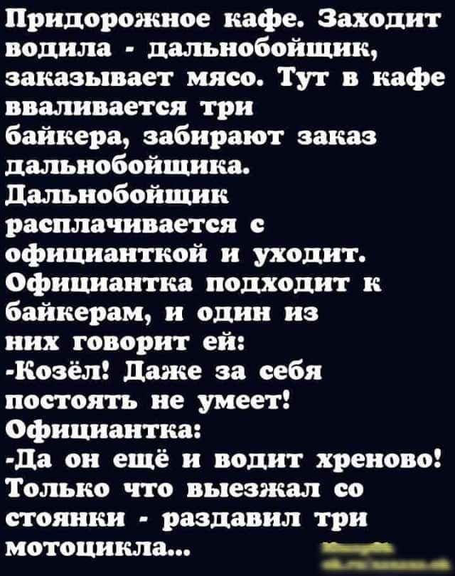 Придорожное кафе Заходит водила дальнобойщик заказывает мясо Тут в кафе вваливается три байкера забирают заказ дальнобойщика дальнобойщик расплачивается с офишпнткой и уходит официантка подходит к байкерш и один из них говорит ей Козёл даже за себя постоять не умеет официантка да он ещё и водит хреново Только что выезжал со стоянки раздавил три мотоцикла юпа мк скипинок