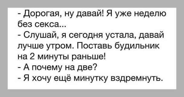 дорогая ну давайі Я уже неделю без секса Слушай я сегодня устала давай лучше утром Поставь будильник на 2 минуты раньше А почему на две Я хочу ещё минутку ездремнугь