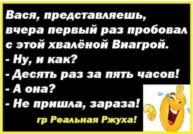 Вася представляешь вчера первый раз пробовал этой хвадёиой Виагрой Ну и как Десять раз за пять часов А она Не пришла зараза