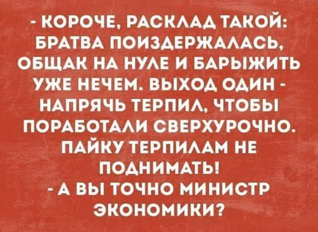 короч мскмд ТАКОЙ БРАТВА поиздерждмсь овщш НА нм и вдрыжить уже нечем выход один НАПРЯЧЬ ТЕРПИА чтовы помвотми свврхурочно пдйку терпимы не ПОАНИМАТЫ А вы точно министр экономики