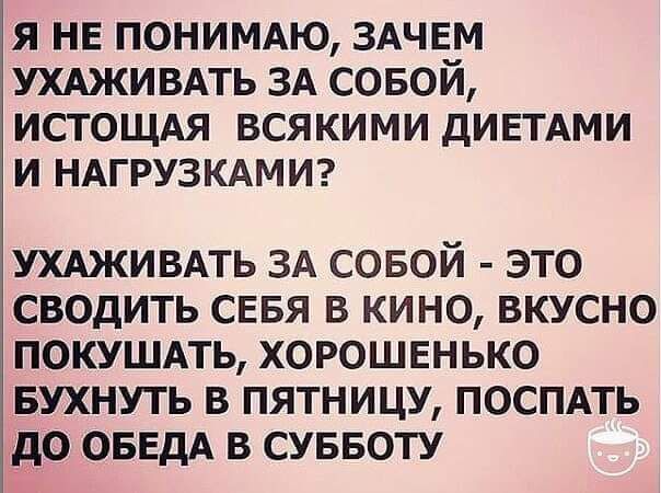 Я НЕ ПОНИМАЮ ЗАЧЕМ УХАЖИВАТЬ ЗА СОБОЙ ИСТОЩАЯ ВСЯКИМИ дИЕТАМИ И НАГРУЗКАМИ УХАЖИВАТЬ ЗА СОБОЙ ЭТО СВОДИТЬ СЕБЯ В КИНО ВКУСНО ПОКУШАТЬ ХОРОШЕНЬКО БУХНУТЬ В ПЯТНИЦУ ПОСПАТЬ до ОБЕДА В СУББОТУ