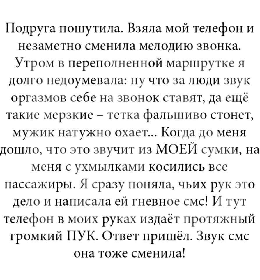 Подруга пошутить Взяпа мой телефон и незаметно сменила мелодию звонка Утром в переполненной маршрутке я долго недоумевала ну что за люди звук оргазмов себе на звонок ставят да ещё такие мерзкие тетка фалыпиво стонет мужик натужно окажет Когда до меня дошло что это звучит из МОЕЙ сумки из меня с ухмылками косипись все пассажиры Я сразу поняла чьих рук это дело и написала ей гневное смс И тут телефо