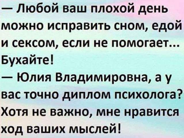 Любой ваш плохой день можно исправить сном едой и сексом если не помогает Бухайте Юлия Владимировна а у вас точно диплом психолога Хотя не важно мне нравится ход ваших мыслей