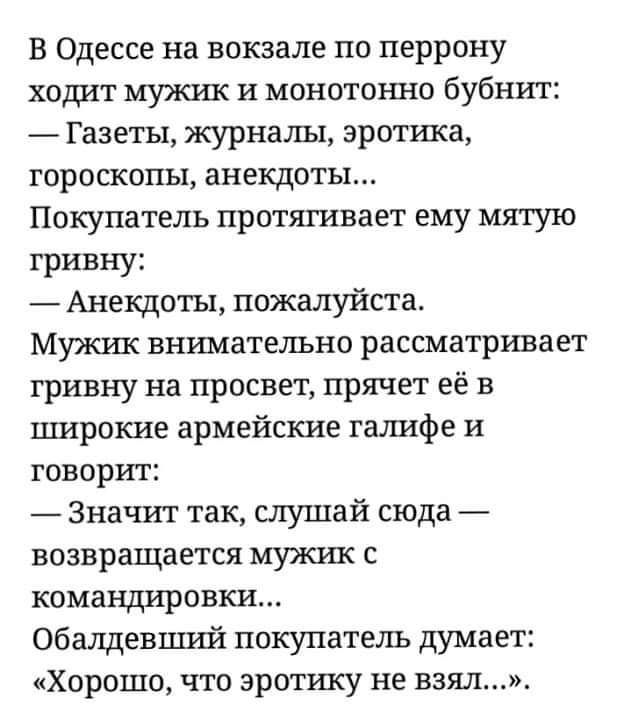 В Одессе на вокзале по перрону ходит мужик и монотонно бубнит Газеты журналы эротика гороскопы анекдоты Покупатель протягивает ему мятую гривну Анекдоты пожалуйста Мужик внимательно рассматривает гривну на просвет прячет её в широкие армейские гашафе и говорит Значит так слушай сюда возвращается мужик с командировки Обалдевший покупатель думает Хорошо что эротику не взял