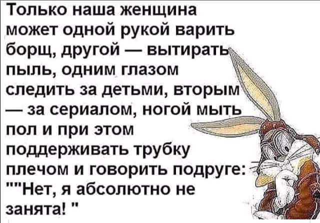 Только наша женщина может одной рукой варить борщ другой вытират пыль одним глазом следить за детьми вторым за сериалом ногой мыть пол и при этом поддерживать трубку плечом и говорить подруге Нет я абсолютно не занята