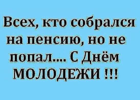 Всех кто собрался на пенсию но не попал С Днём МОЛОДЕЖИ