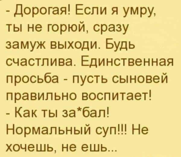 Дорогая Если я умру ты не горюй сразу замуж выходи Будь счастлива Единственная просьба пусть сыновей правильно воспитает Как ты забап Нормальный суп Не хочешь не ешь