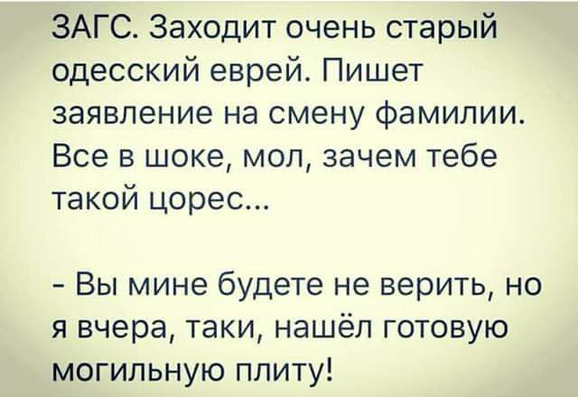 ЗАГС Заходит очень старый одесский еврей Пишет заявление на смену фамилии Все в шоке мол зачем тебе такой цорес Вы мине будете не верить но я вчера таки нашёл готовую могильную плиту