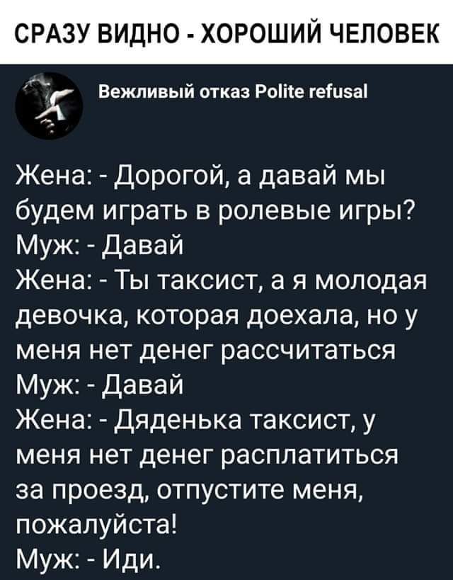 СРАЗУ ВИДНО ХОРО И ЧЕЛОВЕК Х Вежливый отказ Роііте геіизаі Жена Дорогой а давай мы будем играть в ролевые игры Муж Давай Жена Ты таксист а я молодая девочка которая доехала но у меня нет денег рассчитаться Муж Давай Жена Дяденька таксист у меня нет денег расплатиться за проезд отпустите меня пожалуйста Муж Иди