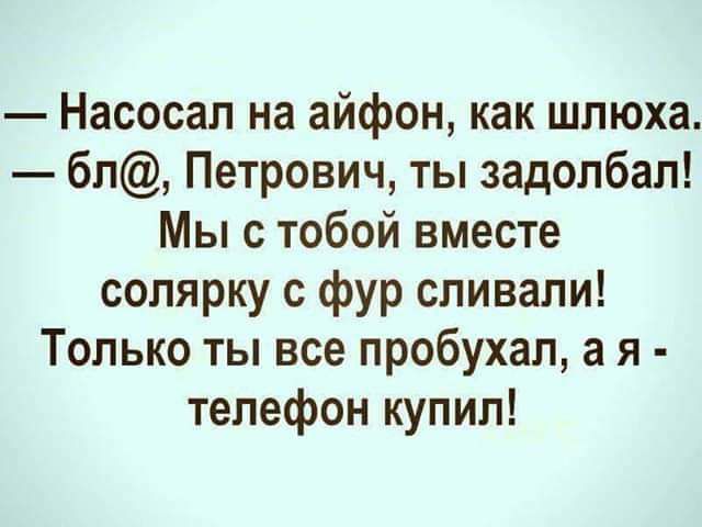 Насосал на айфон как шлюха бп Петрович ты задолбал Мы с тобой вместе солярку с фур сливали Только ты все пробухал а я телефон купил