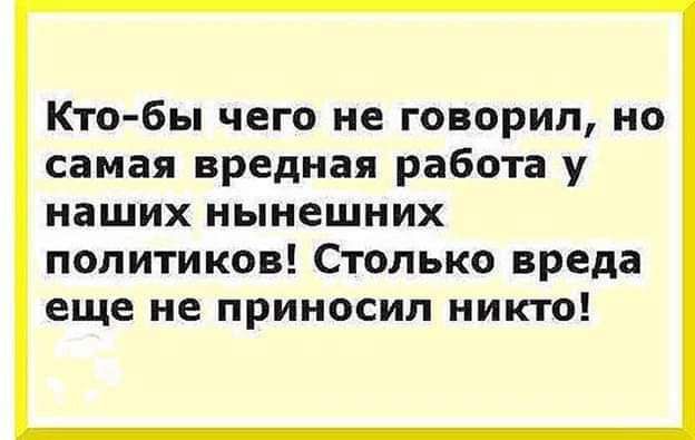 Кто бы чего не говорил но самая вредная работа у наших нынешних политиков Столько вреда еще не приносил никто