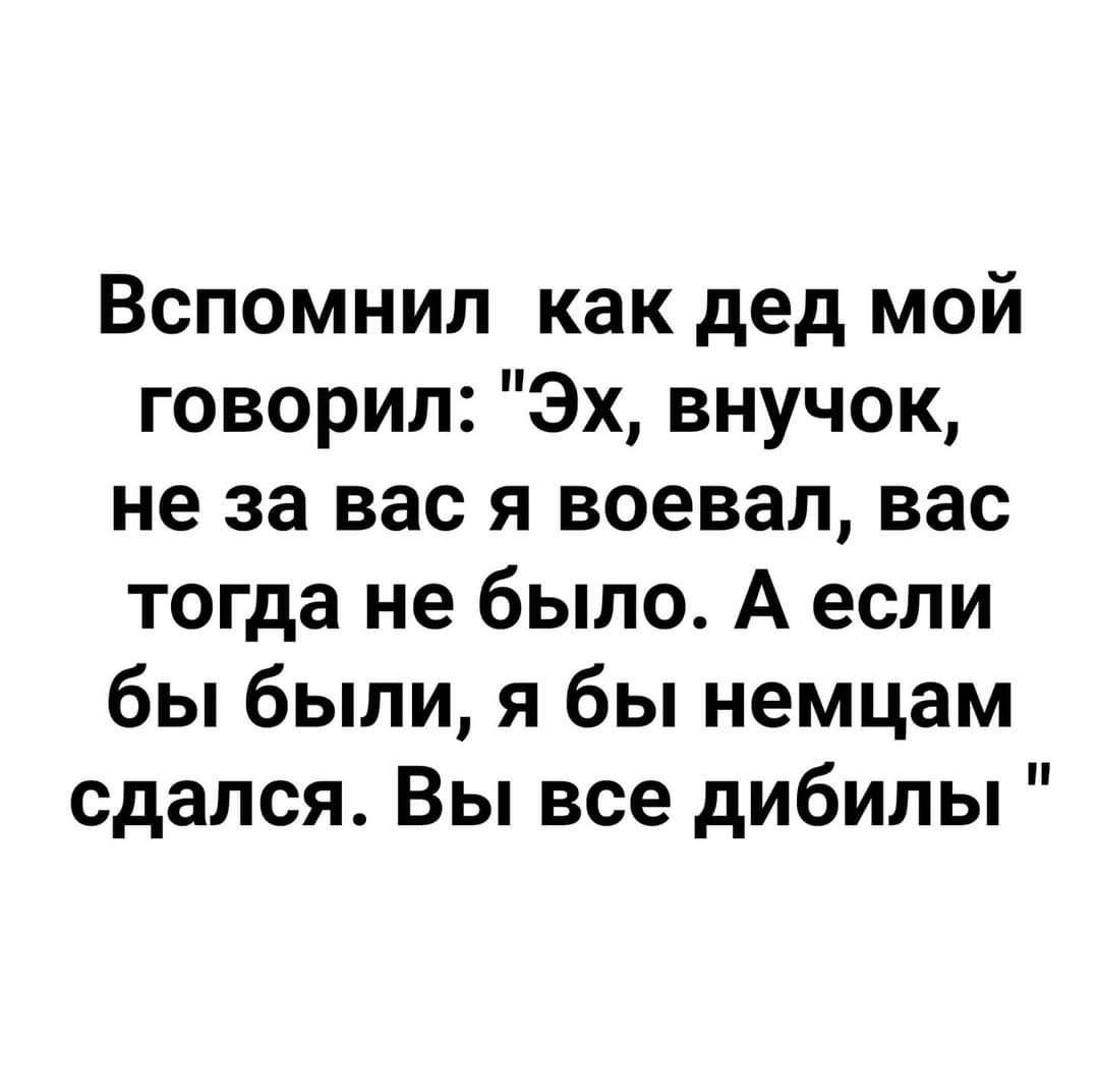 Вспомнил как дед мой говорил Эх внучок не за вас я воевал вас тогда не было А если бы были я бы немцам сдался Вы все дибилы