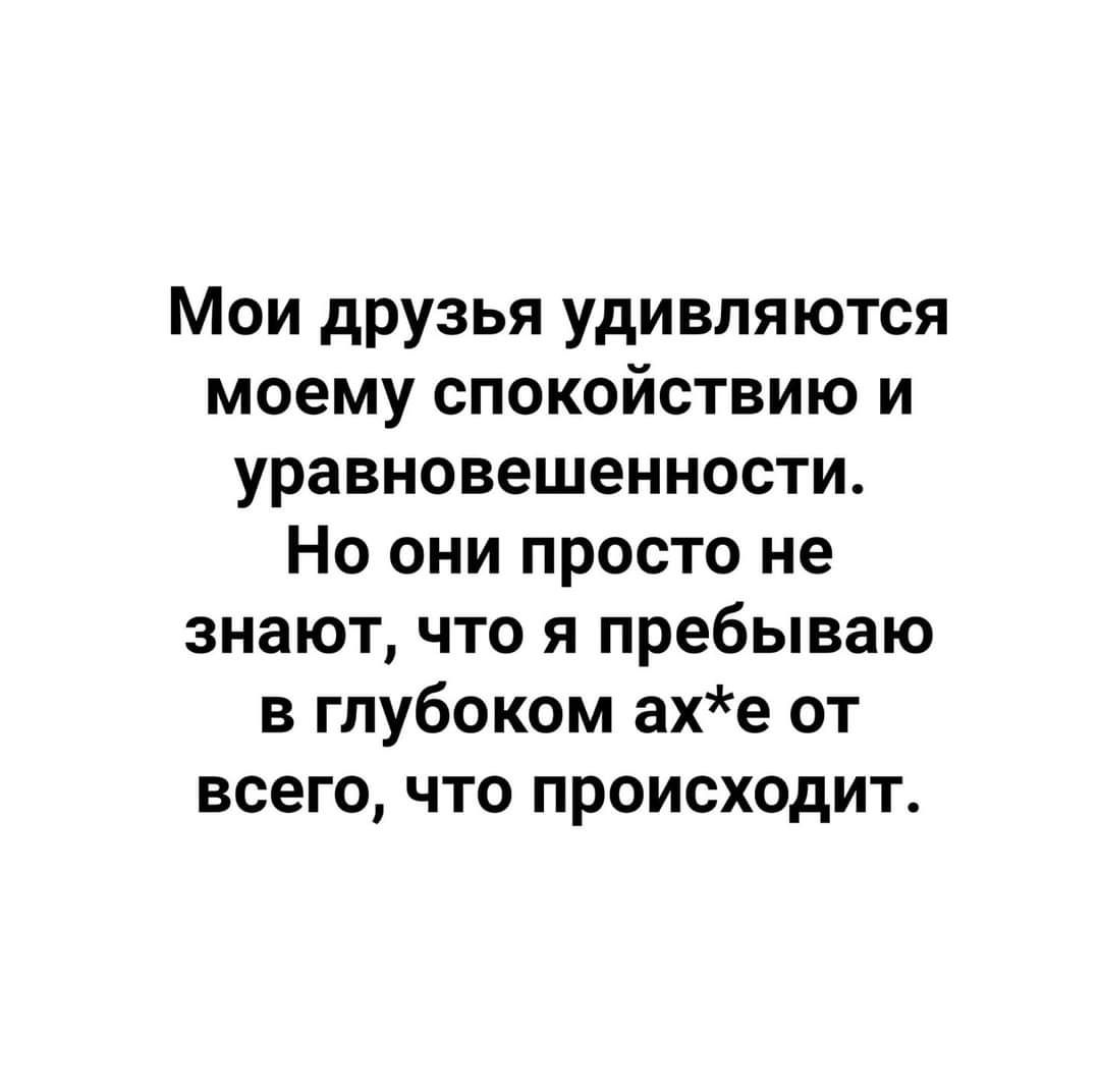 Мои друзья удивляются моему спокойствию и уравновешенности Но они просто не знают что я пребываю в глубоком ахе от всего что происходит