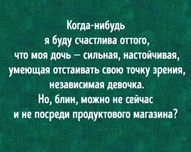 Когда нибудь я буду счастлива оттого что моя дочь сильная настойчивая умеющая отстаивать свою точку зрения независимая девочка Но Блин можно не сейчас и не посреди продуктового магазина