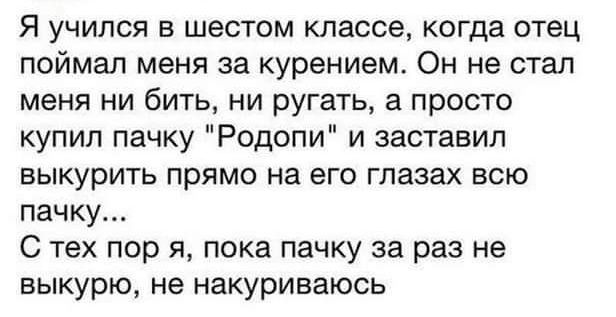 Я учился в шестом классе когда отец поймал меня за курением Он не стал меня ни бить ни ругать а просто купил пачку Родопи и заставил выкурить прямо на его глазах всю пачку С тех пор я пока пачку за раз не выкурю не накуриваюсь