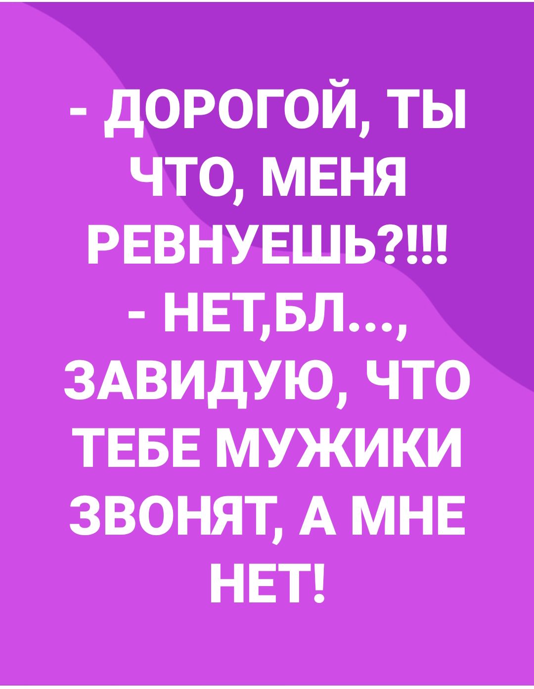 дорогой ты что меня ревнувшьгщ нвтвл ЗАВИДУЮ что ТЕБЕ мужики звонят А мне НЕТ