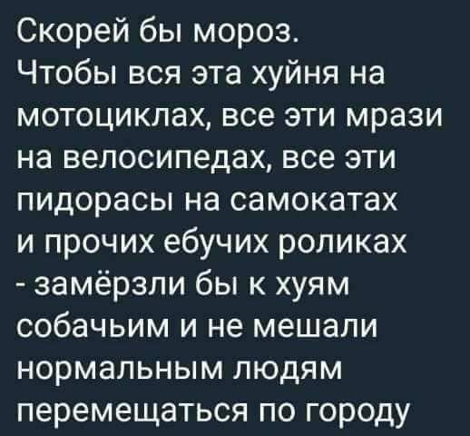 Скорей бы мороз Чтобы вся эта хуйня на мотоциклах все эти мрази на велосипедах все эти пидорасы на самокатах и прочих ебучих роликах замёрзли бы к хуям собачьим и не мешали нормальным людям перемещаться по городу
