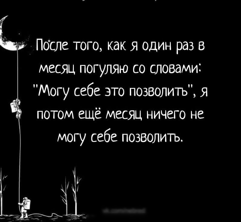 После того как я один раз в месяц погуляю со словами Могу себе это позволить я потом ещё месяц ничего не могу себе позволшъ