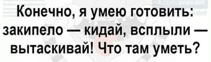 Конечно я умею готовить закипело кидай всплыли вытаскивай Что там уметь