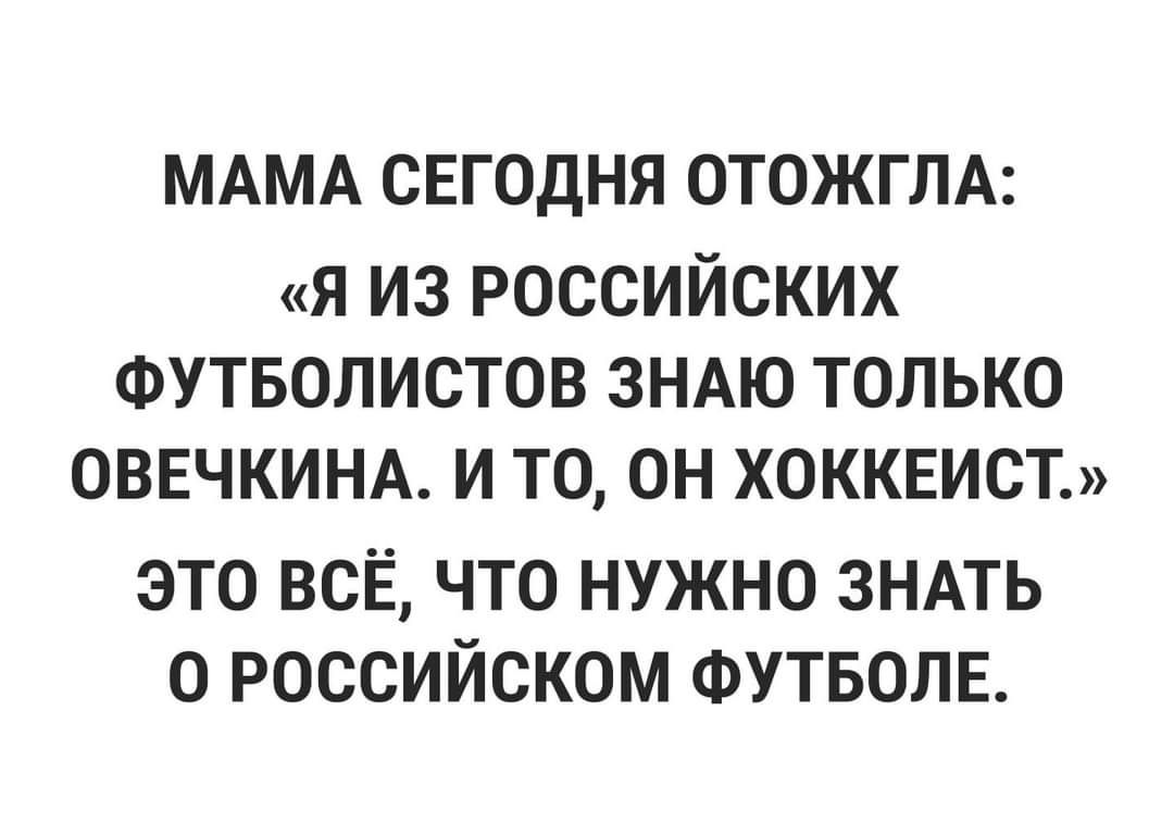 МАМА СЕГОДНЯ ОТОЖГЛА я из российских ФУТБОЛИСТОВ ЗНАЮ только ОВЕЧКИНА и то он хоккеист это ВСЁ что нужно зндть о российском ФУТБОЛЕ