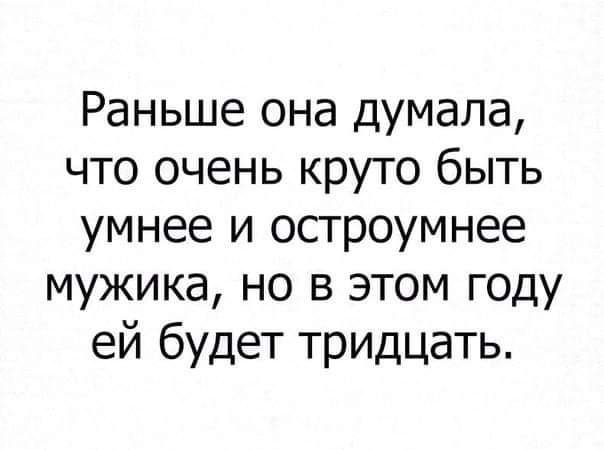 Раньше она думала что очень круто быть умнее и остроумнее мужика но в этом году ей будет тридцать