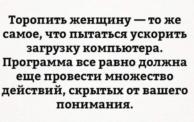 Торопить женщину то же самое что пытаться ускорить загрузку компьютера Программа все равно должна еще провести множество действий скрытых от вашего понимания