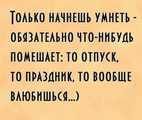 ТОАЬКО НАЧНЕШЬ УМНЕТЪ ОБЯЗАТЕАЬНО ЧТО НИБУДЬ ПОМЕШАЕТ ТО ОТПУСК ТО ПРАЗДНИК ТО ВООБЩЕ ВАЮБПШЬСЯ