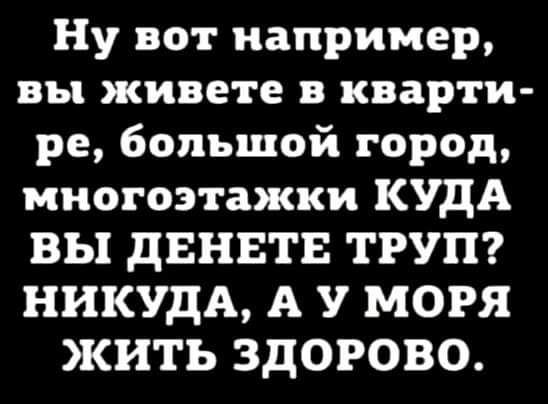 Ну вот например вы живете кварти ре большой город многоэтажки КУДА ВЫ дЕНЕТЕ ТРУП НИКУдА А У МОРЯ ЖИТЬ ЗДОРОВО