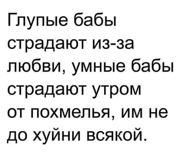 Гпупые бабы страдают из за любви умные бабы страдают утром от похмелья им не до хуйни всякой