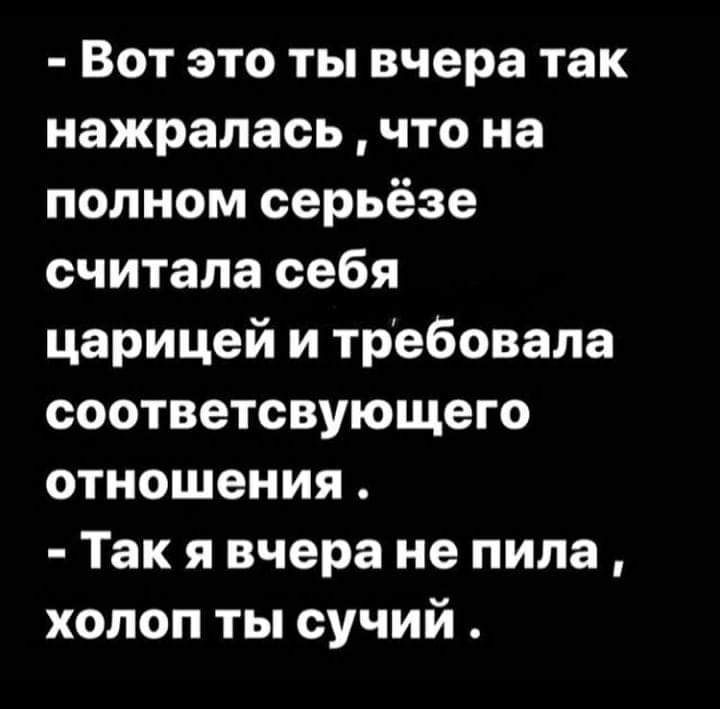 Вот это ты вчера так нажралась что на полном серьёзе считала себя царицей и требовала соответсвующего отношения Так я вчера не пила холоп ты сучий