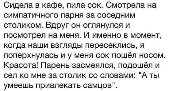 Сидела в кафе пила сок Смотрела на симпатичного парня за соседним столиком Вдруг он оглянулся и посмотрел на меня И именно в момент когда наши взгляды пересеклись я поперхнулась и у меня сок пошёл носом Красота Парень засмеялся подошёл и сел ко мне за столик со словами А ты умеешь привлекать самцов