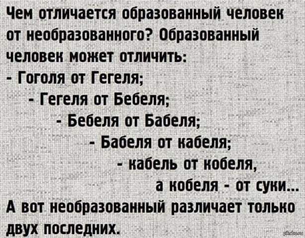 Чем отличается образованный человек от необразованного образованный человек может отличить Гоголя от Гегеля Гегеля от Бебеля Бебеля от Бабеля Бабеля от кабеля капель от нооеля а нобеля от унн А вот необразованный различает только двух последних