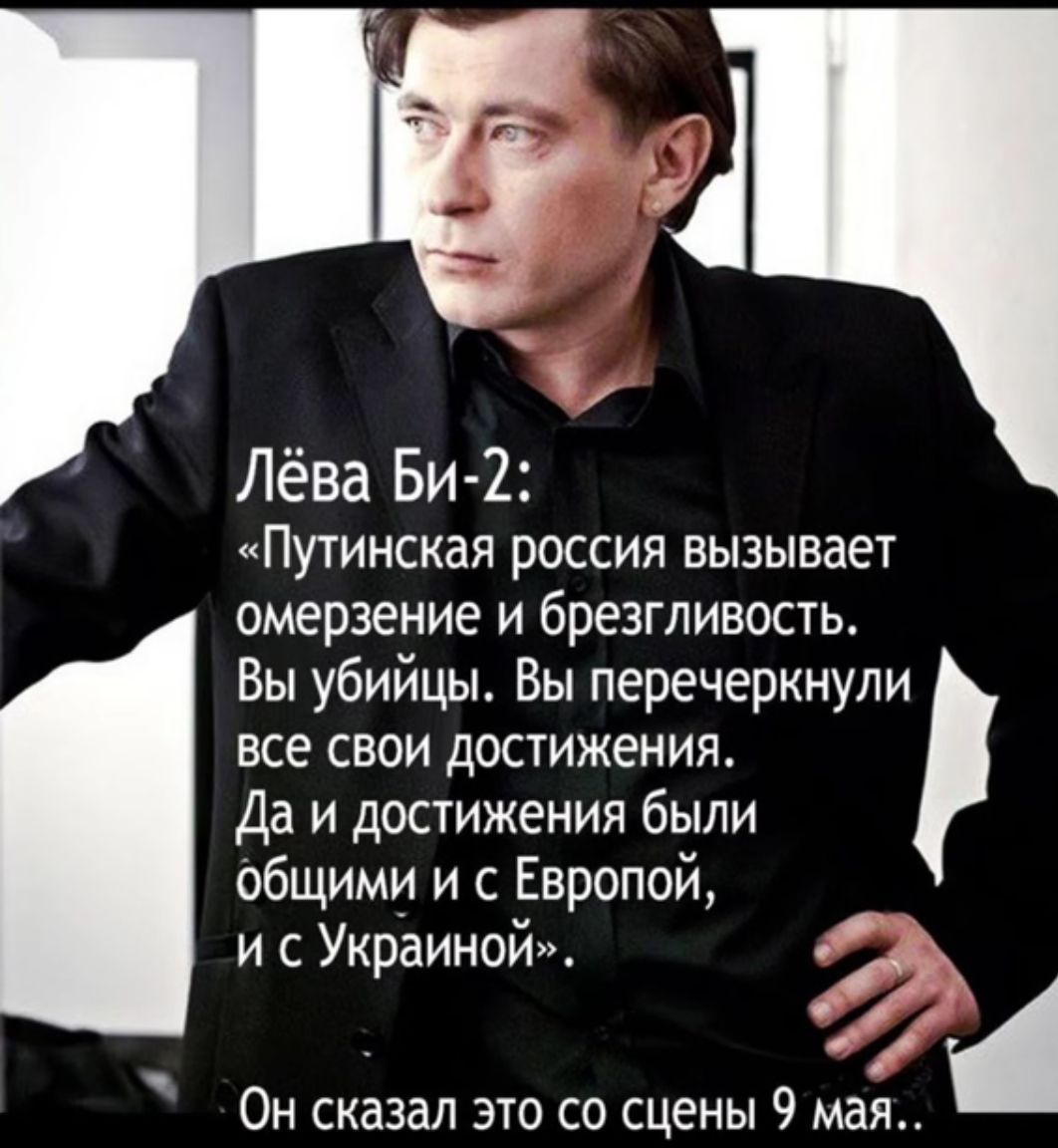 Лёва Би 2 Путинская россия вызывает омерзение и брезгливость Вы убийцы Вы перечеркнули все свои достижения Да и достижения были общими и с Европой и с Украиной Он сказал это со сцены 9 мая