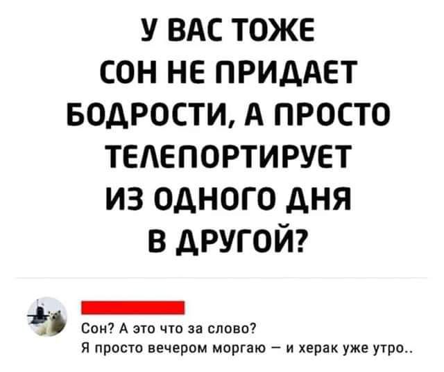 У ВАС ТОЖЕ СОН НЕ ПРИААЕТ БОДРОСТИ А ПРОСТО ТЕАЕПОРТИРУЕТ ИЗ ОДНОГО ДНЯ В АРУГ ОЙ _ Спи А эш что за ппвп я просто вечером мопгдю и хврак уже утро