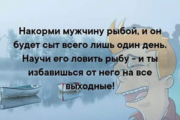 Накорми мужчину рыбой и он будет сыт всего пищали день Научи его попить кубу Ё_ избавиться от негоЁЁа все 7 _77 3 ды 3 і