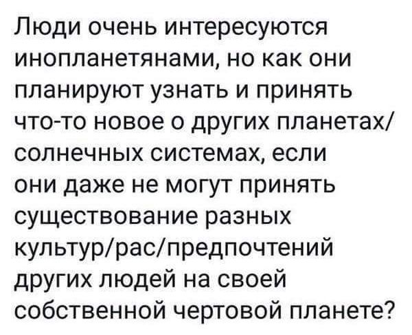 Люди очень интересуются ИНОПЛЗНЭТЯНЗМИ но как ОНИ планируют узнать и принять что то новое 0 других ппанетах солнечных системах если они даже не могут принять существование разных культурраспредпочтений других людей на своей собственной чертовой планете