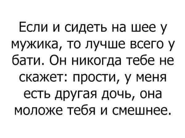 Если и сидеть на шее у МУЖИКЭ ТО лучше ВСЕГО у бати Он никогда тебе не скажет ПРОСГИ у МЕНЯ есть другая дочь она моложе тебя и смешнее