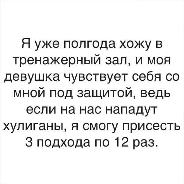 Я уже полгода хожу в тренажерный зал и моя девушка чувствует себя со мной под защитой ведь если на нас нападут хулиганы я смогу присесть 3 подхода по 12 раз