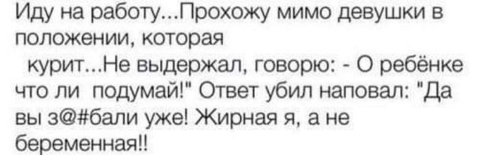 Иду на работуПрохожу мимо девушки в положении которая куритНе выдержал говорю О ребёнке что ли подумай Ответ убил наповал да вы збапи уже Жирная я а не беременна