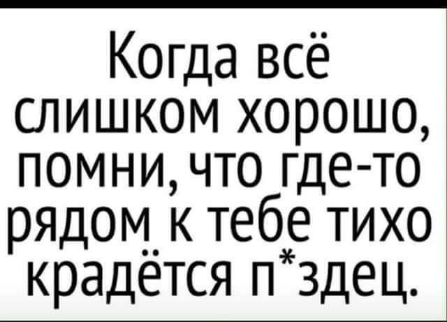 Когда всё слишком хорошо помни что где то ряцом к тебе тихо крадется п здец