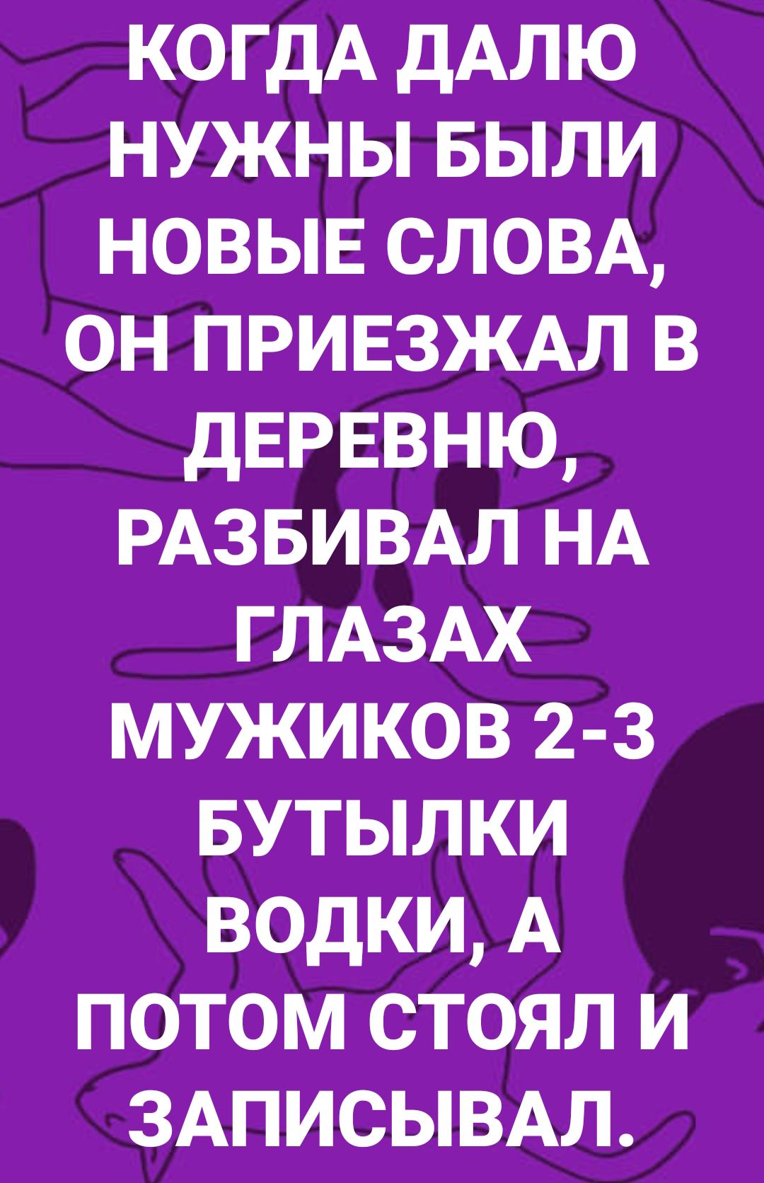 КОГДА дАЛЮ нужны выпи новые СЛОВА он ПРИЕЗЖАЛ в дЕРЕВНЮ РАЗБИВАЛ НА ГЛАЗАХ мужиков 2 3 БУТЫЛКИ водки А потом стоял и ЗАПИСЫВАЛ