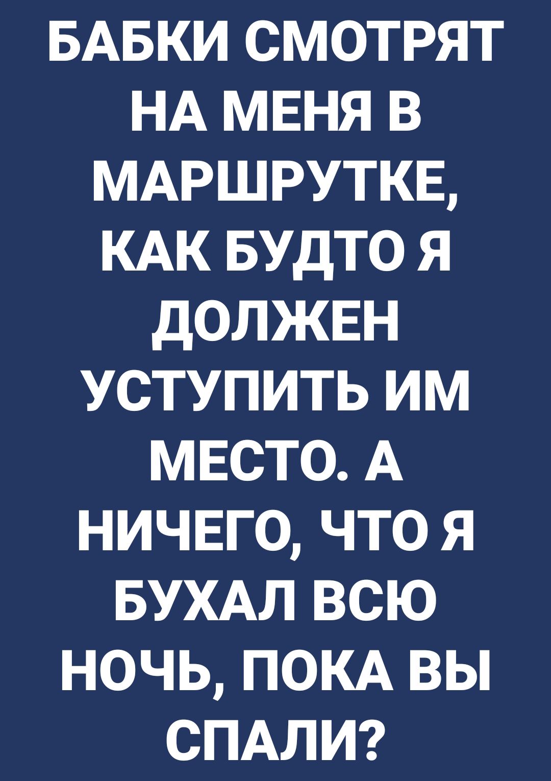 БАБКИ смотрят НА мвня в МАРШРУТКЕ КАК БУдТО я должвн уступить им мвсто А ничего что я БУХАЛ всю ночь ПОКА вы СПАЛИ