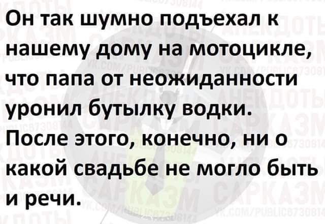 Он так шумно подъехал к нашему дому на мотоцикле что папа от неожиданности уронил бутылку водки После этого конечно ни о какой свадьбе не могло быть и речи