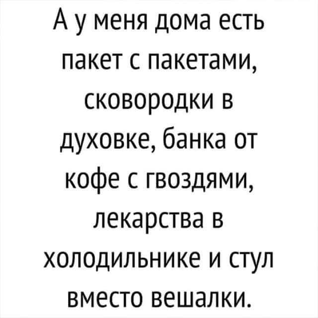 А у меня дома есть пакет с пакетами сковородки в духовке банка от кофе с гвоздями лекарства в холодильнике и стул вместо вешалки