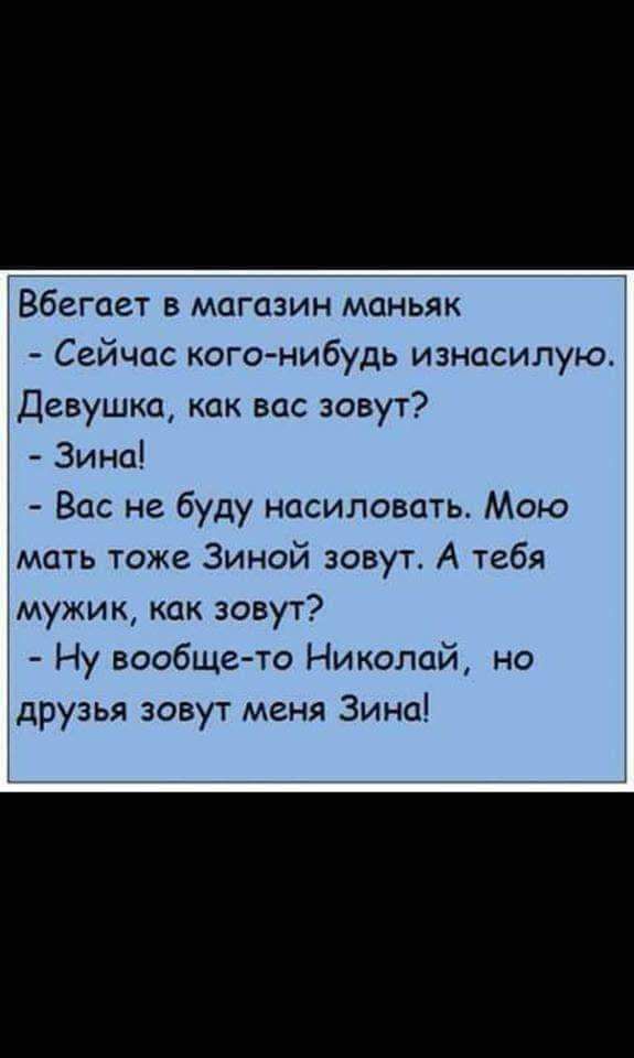 Вбегает в магазин маньяк Сейчас кого нибудь изнасилую Девушка как вас зовут Зина Вас не буду насиловать Мою мать тоже Зиной зовут А тебя мужик как зовут Ну вообще то Николай но друзья зовут меня Зина