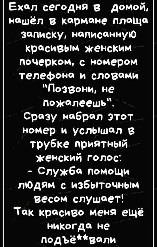 Ехал сегодня в домой нашёл в кармане плаще записку написанную красивым женским почерКом номером телефона и словами Позвони не пожалеешь Сразу набрал этот номер и усльішчл В трубке приятный жеНский голос Служба помощи люди с избыточным весом слушает Ток красиво меня ещё никогда не подЪёВли