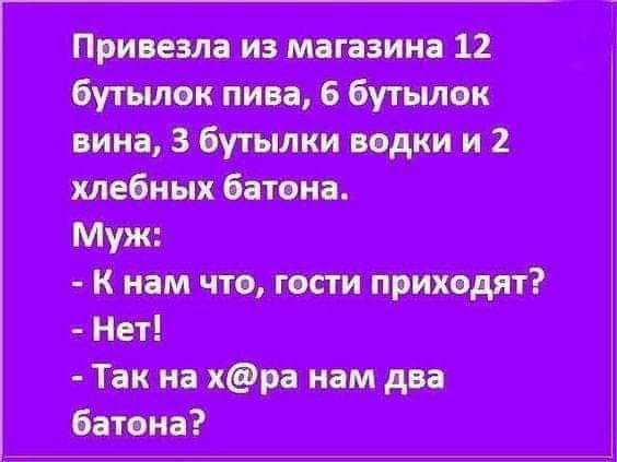 Привезла из магазина 12 бутылок пива 6 бутылок вина 3 бутылки водки и 2 хлебных батона К нам что гости приходят Так на х ра нам два