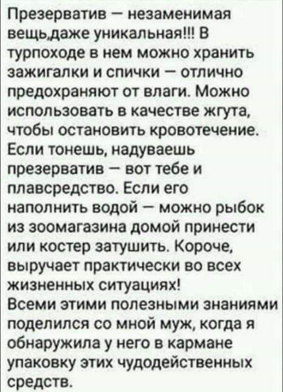 Презерватив незаменимая вещьдаже уникальная В турпоходе в нем можно хранить зажигалки и спички отлично предохраняют от влаги Можно использовать в качестве жгута чтобы остановить кровотечение Если тонешь надуваешь презерватив вот тебе и плавсредства Если его наполнить водой можно рыбок из зоомагазина домой принести или костер затушить Короче выручает практически во всех жизненных ситуациях Всеми эт