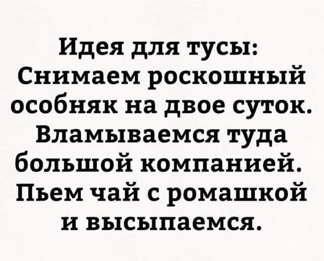 Идея для тусы Снимаем роскошный особняк на двое суток Вламываемся туда большой компанией Пьем чай с ромашкой и высыпаемся